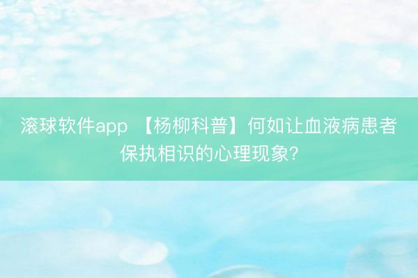 滚球软件app 【杨柳科普】何如让血液病患者保执相识的心理现象？