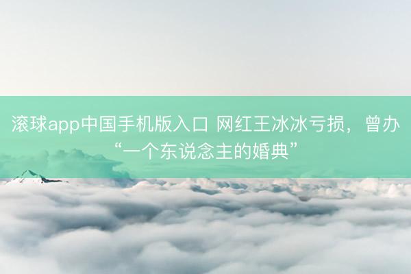 滚球app中国手机版入口 网红王冰冰亏损，曾办“一个东说念主的婚典”