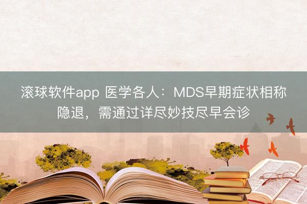 滚球软件app 医学各人：MDS早期症状相称隐退，需通过详尽妙技尽早会诊