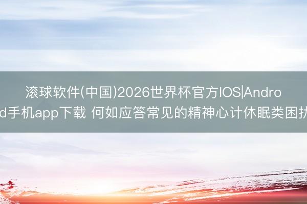 滚球软件(中国)2026世界杯官方IOS|Android手机app下载 何如应答常见的精神心计休眠类困扰