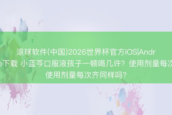 滚球软件(中国)2026世界杯官方IOS|Android手机app下载 小蓝芩口服液孩子一顿喝几许？使用剂量每次齐同样吗？