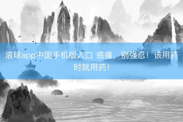 滚球app中国手机版入口 癌痛，别强忍！该用药时就用药！