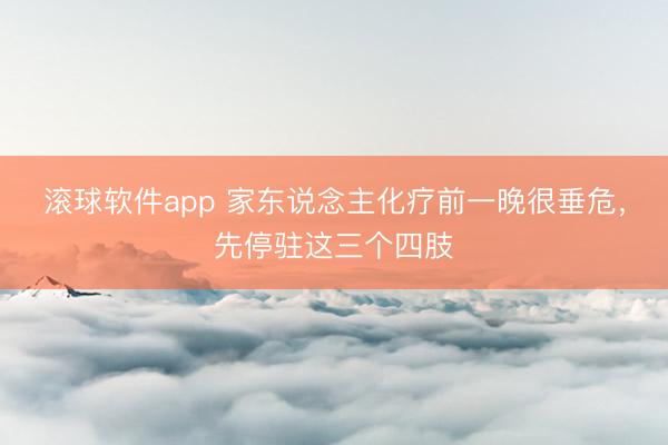 滚球软件app 家东说念主化疗前一晚很垂危，先停驻这三个四肢