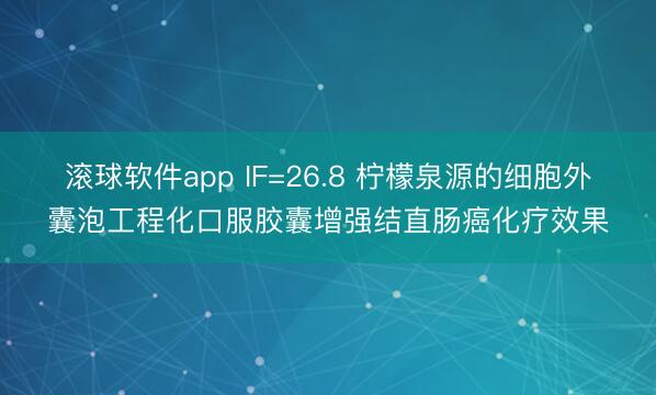 滚球软件app IF=26.8 柠檬泉源的细胞外囊泡工程化口服胶囊增强结直肠癌化疗效果