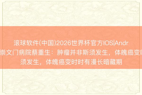 滚球软件(中国)2026世界杯官方IOS|Android手机app下载 崇文门病院蔡重生：肿瘤并非斯须发生，体魄癌变时时有漫长暗藏期