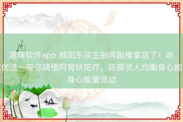 滚球软件app 咸阳东谈主别再跑推拿店了！听晚到家优选—带你晓悟阿育吠陀疗，陈腐贤人均衡身心能量流动