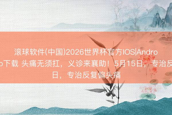 滚球软件(中国)2026世界杯官方IOS|Android手机app下载 头痛无须扛，义诊来襄助！5月15日，<a href=