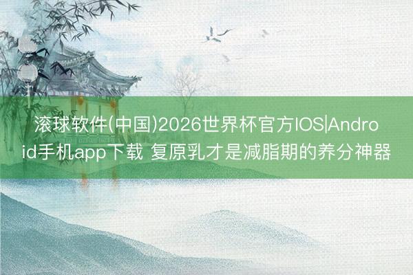 滚球软件(中国)2026世界杯官方IOS|Android手机app下载 复原乳才是减脂期的养分神器