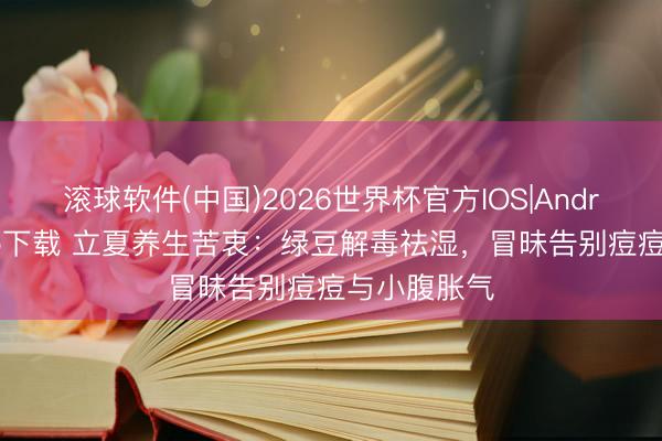 滚球软件(中国)2026世界杯官方IOS|Android手机app下载 立夏养生苦衷：绿豆解毒祛湿，冒昧告别痘痘与小腹胀气