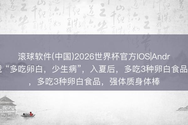 滚球软件(中国)2026世界杯官方IOS|Android手机app下载 “多吃卵白，少生病”，入夏后，多吃3种卵白食品，强体质身体棒