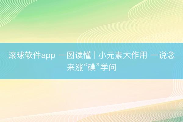 滚球软件app 一图读懂 | 小元素大作用 一说念来涨“碘”学问
