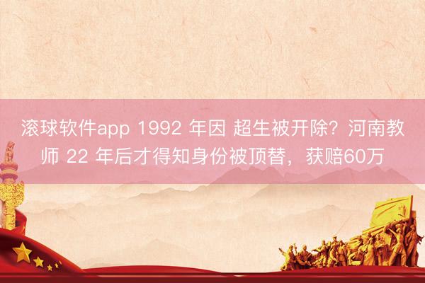 滚球软件app 1992 年因 超生被开除？河南教师 22 年后才得知身份被顶替，获赔60万