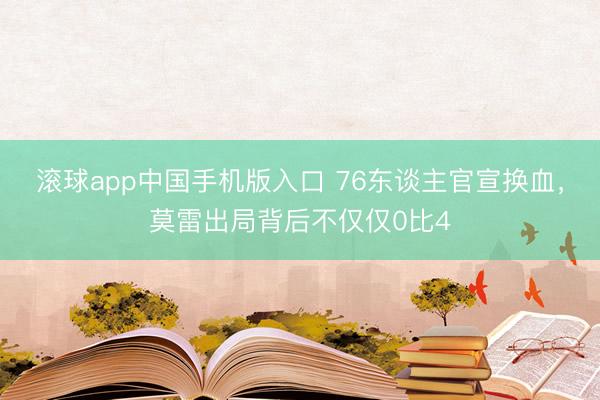 滚球app中国手机版入口 76东谈主官宣换血，莫雷出局背后不仅仅0比4