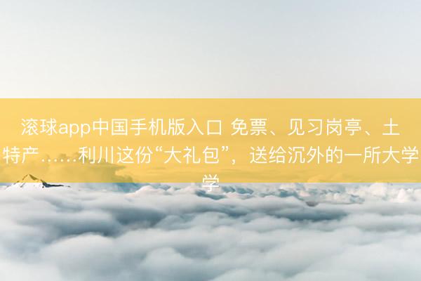 滚球app中国手机版入口 免票、见习岗亭、土特产……利川这份“大礼包”，送给沉外的一所大学