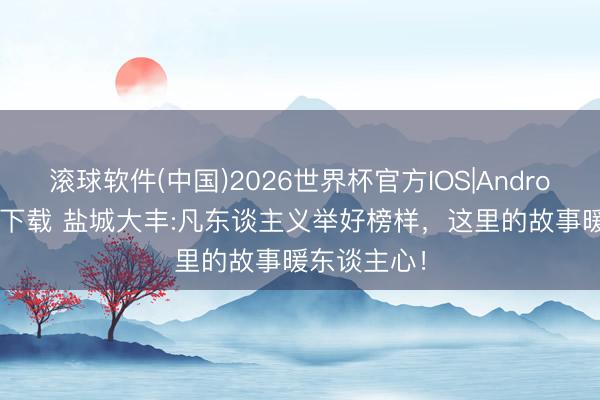 滚球软件(中国)2026世界杯官方IOS|Android手机app下载 盐城大丰:凡东谈主义举好榜样，这里的故事暖东谈主心！