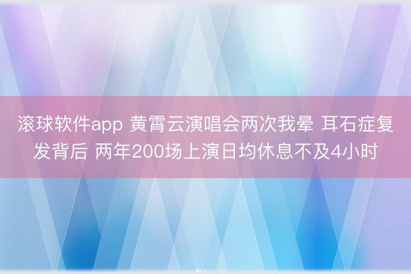 滚球软件app 黄霄云演唱会两次我晕 耳石症复发背后 两年200场上演日均休息不及4小时