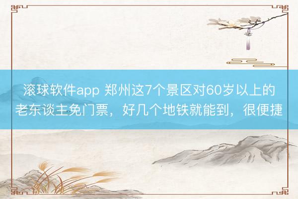 滚球软件app 郑州这7个景区对60岁以上的老东谈主免门票，好几个地铁就能到，很便捷