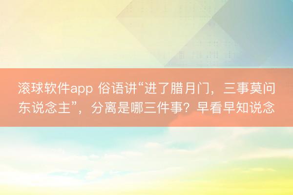 滚球软件app 俗语讲“进了腊月门,三事莫问东说念主”,分离是哪三件事?早看早知说念