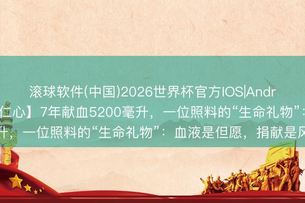 滚球软件(中国)2026世界杯官方IOS|Android手机app下载 【医者仁心】7年献血5200毫升,一位照料的“生命礼物”:血液是但愿,捐献是风俗