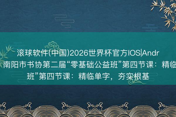 滚球软件(中国)2026世界杯官方IOS|Android手机app下载 南阳市书协第二届“零基础公益班”第四节课：精临单字，夯实根基