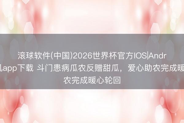 滚球软件(中国)2026世界杯官方IOS|Android手机app下载 斗门患病瓜农反赠甜瓜，爱心助农完成暖心轮回
