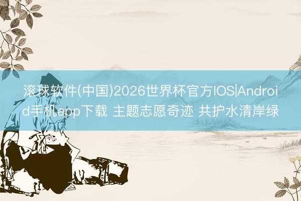 滚球软件(中国)2026世界杯官方IOS|Android手机app下载 主题志愿奇迹 共护水清岸绿