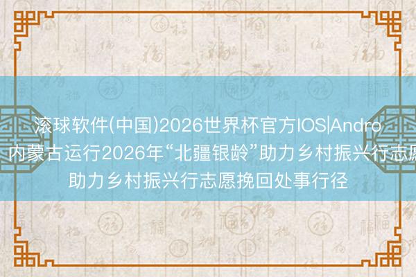 滚球软件(中国)2026世界杯官方IOS|Android手机app下载 内蒙古运行2026年“北疆银龄”助力乡村振兴行志愿挽回处事行径
