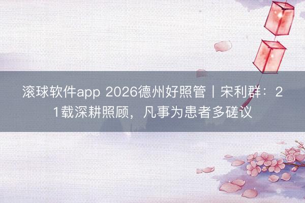 滚球软件app 2026德州好照管丨宋利群：21载深耕照顾，凡事为患者多磋议