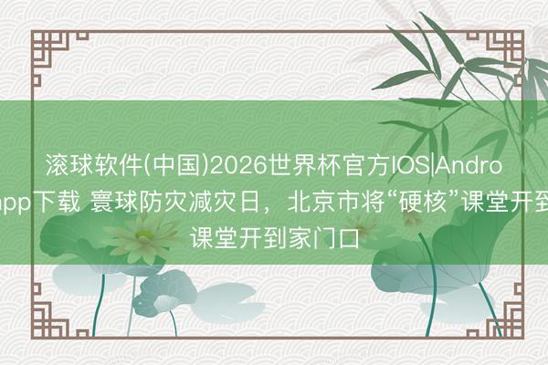 滚球软件(中国)2026世界杯官方IOS|Android手机app下载 寰球防灾减灾日，北京市将“硬核”课堂开到家门口