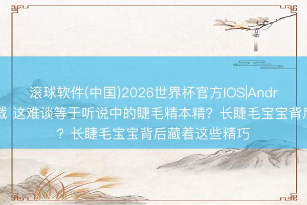 滚球软件(中国)2026世界杯官方IOS|Android手机app下载 这难谈等于听说中的睫毛精本精？长睫毛宝宝背后藏着这些精巧