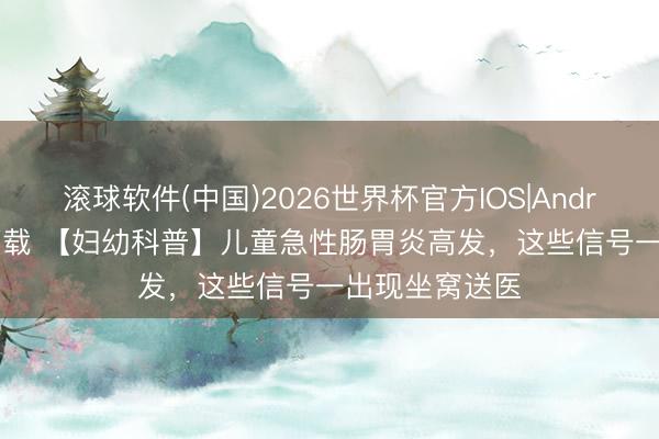 滚球软件(中国)2026世界杯官方IOS|Android手机app下载 【妇幼科普】儿童急性肠胃炎高发，这些信号一出现坐窝送医