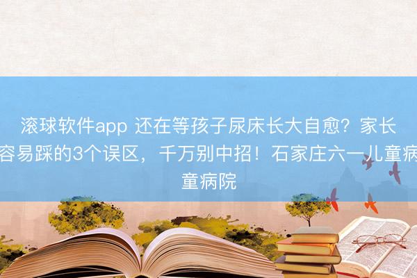 滚球软件app 还在等孩子尿床长大自愈？家长最容易踩的3个误区，千万别中招！石家庄六一儿童病院