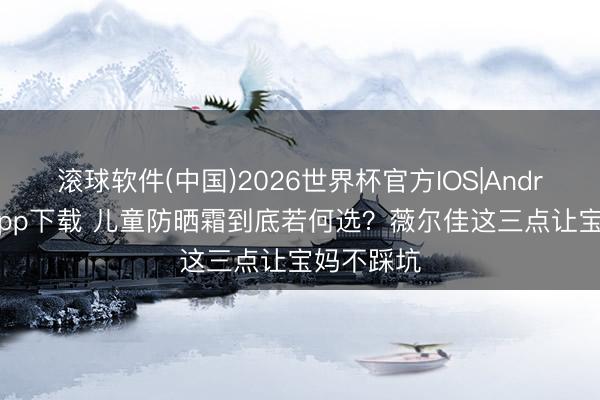 滚球软件(中国)2026世界杯官方IOS|Android手机app下载 儿童防晒霜到底若何选?薇尔佳这三点让宝妈不踩坑