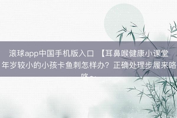 滚球app中国手机版入口 【耳鼻喉健康小课堂】年岁较小的小孩卡鱼刺怎样办？正确处理步履来咯～