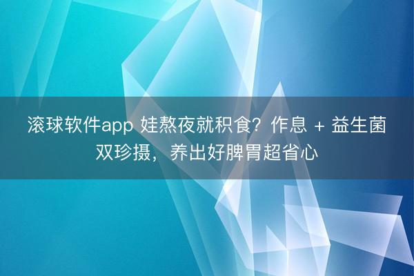 滚球软件app 娃熬夜就积食？作息 + 益生菌双珍摄，养出好脾胃超省心