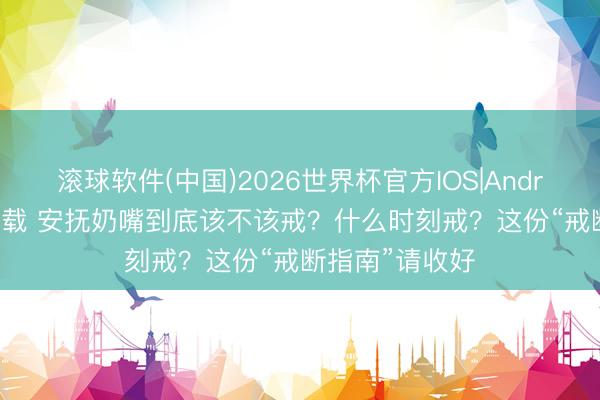 滚球软件(中国)2026世界杯官方IOS|Android手机app下载 安抚奶嘴到底该不该戒？什么时刻戒？这份“戒断指南”请收好