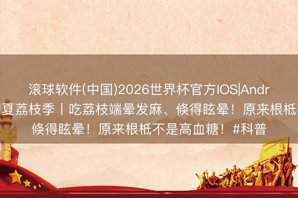 滚球软件(中国)2026世界杯官方IOS|Android手机app下载 初夏荔枝季丨吃荔枝端晕发麻、倏得眩晕！原来根柢不是高血糖！#科普