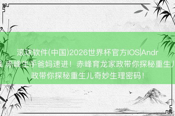 滚球软件(中国)2026世界杯官方IOS|Android手机app下载 赤峰生手爸妈速进！赤峰育龙家政带你探秘重生儿奇妙生理密码！