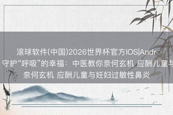 滚球软件(中国)2026世界杯官方IOS|Android手机app下载 守护“呼吸”的幸福：中医教你奈何玄机 应酬儿童与妊妇过敏性鼻炎