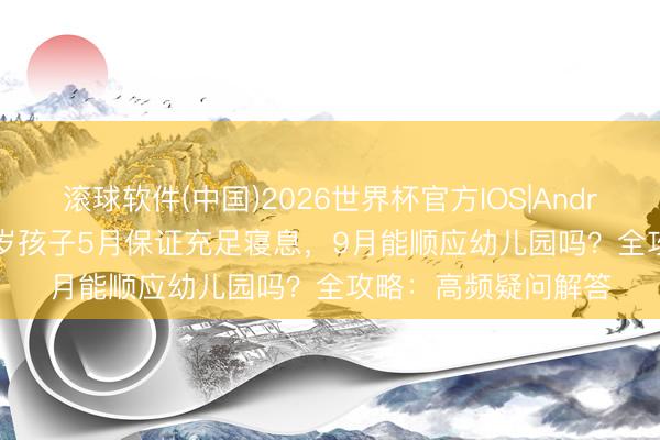 滚球软件(中国)2026世界杯官方IOS|Android手机app下载 3岁孩子5月保证充足寝息，9月能顺应幼儿园吗？全攻略：高频疑问解答