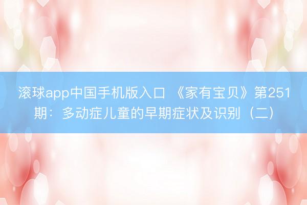 滚球app中国手机版入口 《家有宝贝》第251期：多动症儿童的早期症状及识别（二）