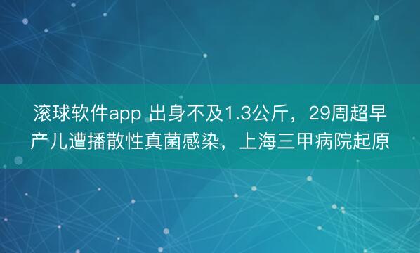 滚球软件app 出身不及1.3公斤，29周超早产儿遭播散性真菌感染，上海三甲病院起原