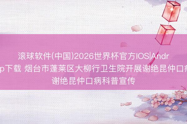 滚球软件(中国)2026世界杯官方IOS|Android手机app下载 烟台市蓬莱区大柳行卫生院开展谢绝昆仲口病科普宣传