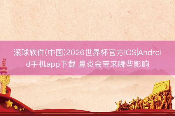 滚球软件(中国)2026世界杯官方IOS|Android手机app下载 鼻炎会带来哪些影响