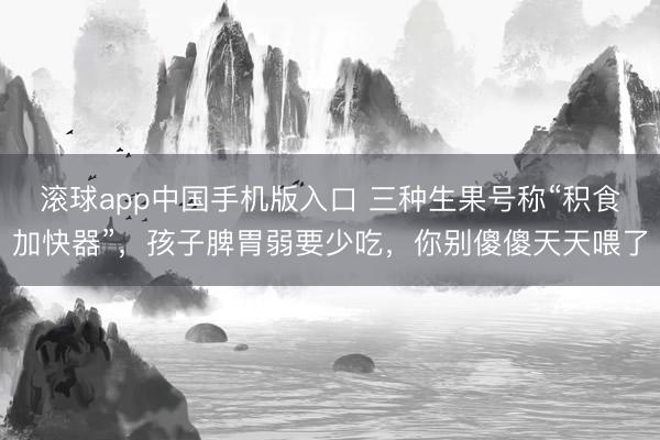 滚球app中国手机版入口 三种生果号称“积食加快器”，孩子脾胃弱要少吃，你别傻傻天天喂了