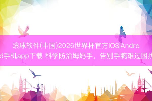 滚球软件(中国)2026世界杯官方IOS|Android手机app下载 科学防治姆妈手，告别手腕难过困扰