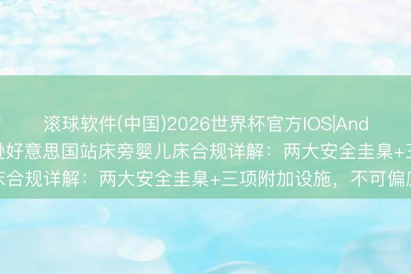 滚球软件(中国)2026世界杯官方IOS|Android手机app下载 亚马逊好意思国站床旁婴儿床合规详解：两大安全圭臬+三项附加设施，不可偏废
