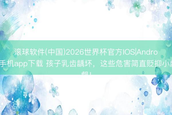 滚球软件(中国)2026世界杯官方IOS|Android手机app下载 孩子乳齿龋坏，这些危害简直贬抑小觑！