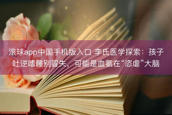 滚球app中国手机版入口 李氏医学探索：孩子吐逆嗜睡别冒失，可能是血氨在“恣虐”大脑