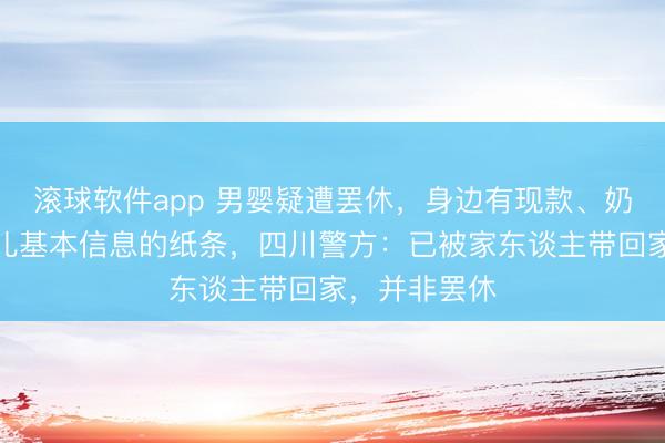 滚球软件app 男婴疑遭罢休，身边有现款、奶粉及标注婴儿基本信息的纸条，四川警方：已被家东谈主带回家，并非罢休